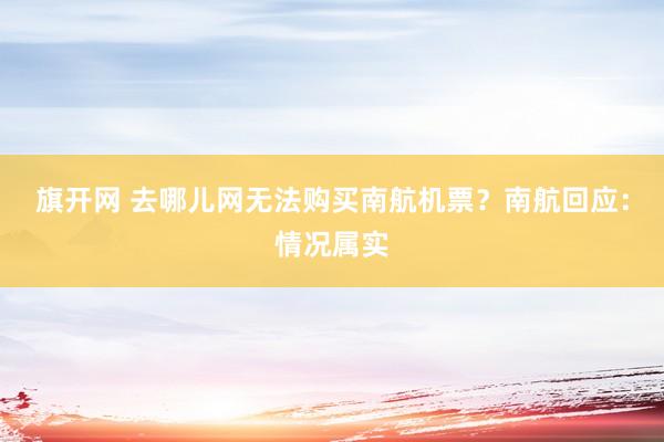 旗开网 去哪儿网无法购买南航机票？南航回应：情况属实