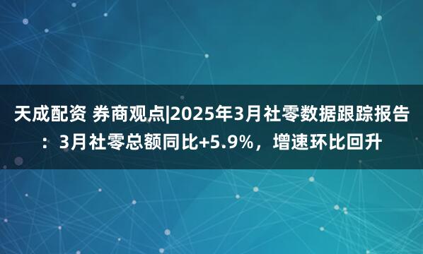 天成配资 券商观点|2025年3月社零数据跟踪报告：3月社零总额同比+5.9%，增速环比回升