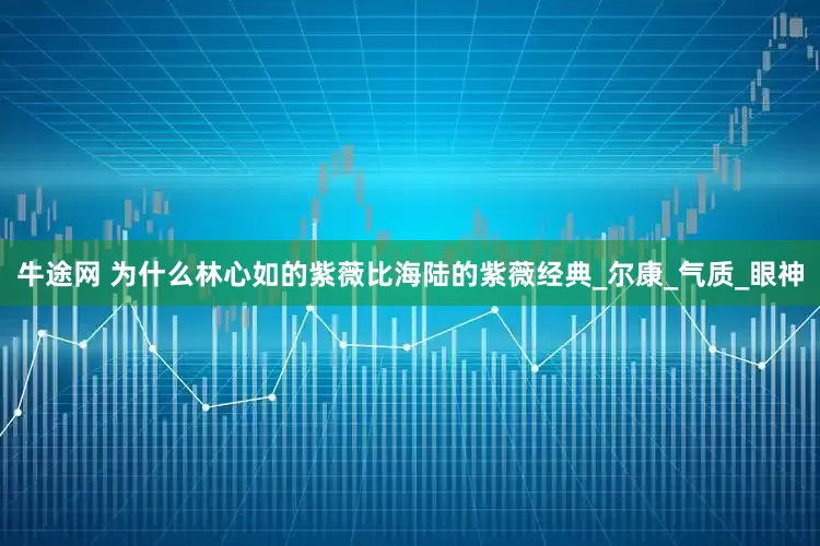 牛途网 为什么林心如的紫薇比海陆的紫薇经典_尔康_气质_眼神