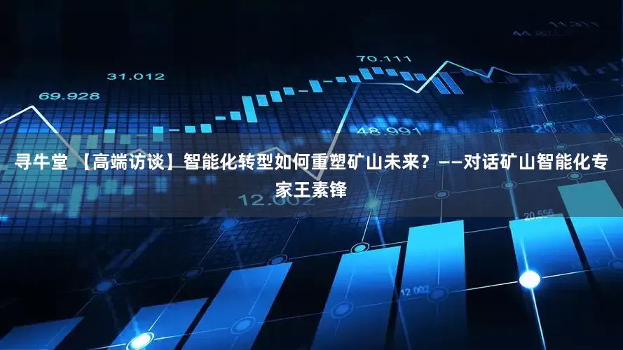 寻牛堂 【高端访谈】智能化转型如何重塑矿山未来？——对话矿山智能化专家王素锋