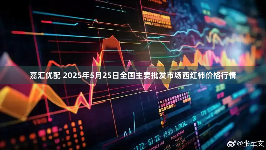 嘉汇优配 2025年5月25日全国主要批发市场西红柿价格行情