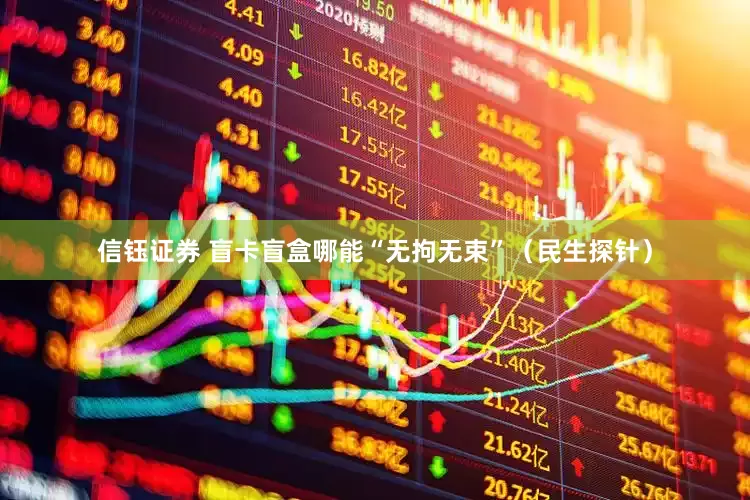 信钰证券 盲卡盲盒哪能“无拘无束”（民生探针）