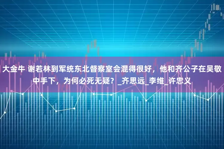 大金牛 谢若林到军统东北督察室会混得很好，他和齐公子在吴敬中手下，为何必死无疑？_齐思远_李维_许忠义