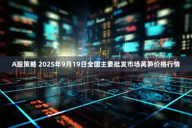 A股策略 2025年9月19日全国主要批发市场莴笋价格行情