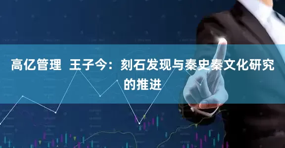 高亿管理  王子今：刻石发现与秦史秦文化研究的推进