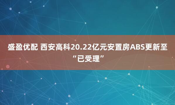 盛盈优配 西安高科20.22亿元安置房ABS更新至“已受理”