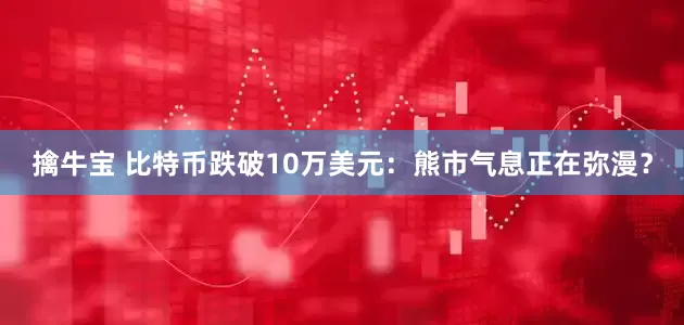 擒牛宝 比特币跌破10万美元：熊市气息正在弥漫？