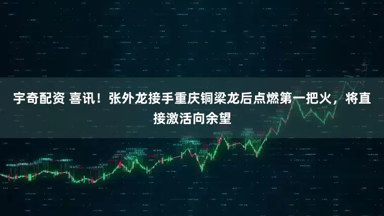 宇奇配资 喜讯！张外龙接手重庆铜梁龙后点燃第一把火，将直接激活向余望