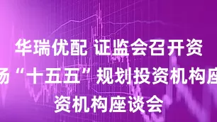 华瑞优配 证监会召开资本市场“十五五”规划投资机构座谈会