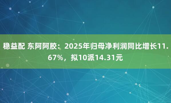 稳益配 东阿阿胶：2025年归母净利润同比增长11.67%，拟10派14.31元