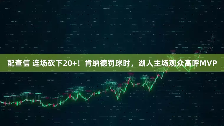 配查信 连场砍下20+！肯纳德罚球时，湖人主场观众高呼MVP