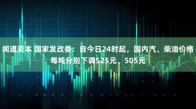 闻道资本 国家发改委：自今日24时起，国内汽、柴油价格每吨分别下调525元、505元