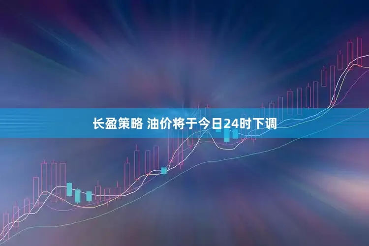 长盈策略 油价将于今日24时下调