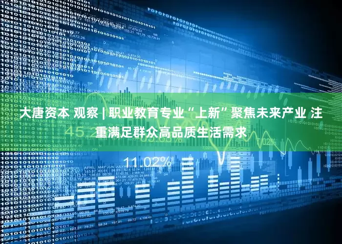 大唐资本 观察 | 职业教育专业“上新”聚焦未来产业 注重满足群众高品质生活需求